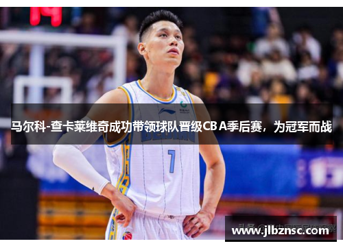 马尔科-查卡莱维奇成功带领球队晋级CBA季后赛，为冠军而战
