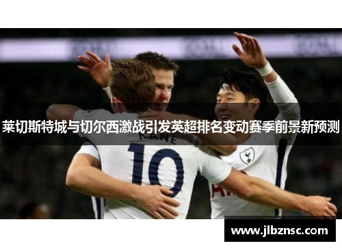 莱切斯特城与切尔西激战引发英超排名变动赛季前景新预测