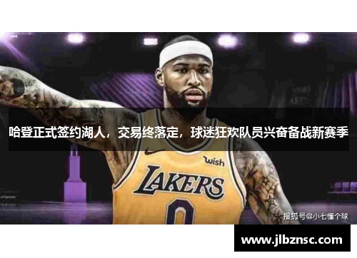 哈登正式签约湖人，交易终落定，球迷狂欢队员兴奋备战新赛季