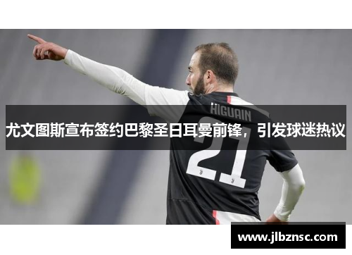 尤文图斯宣布签约巴黎圣日耳曼前锋，引发球迷热议