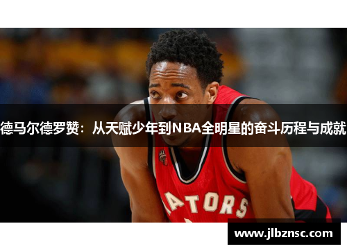 德马尔德罗赞：从天赋少年到NBA全明星的奋斗历程与成就