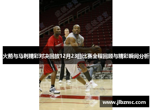 火箭与马刺精彩对决回放12月23日比赛全程回顾与精彩瞬间分析