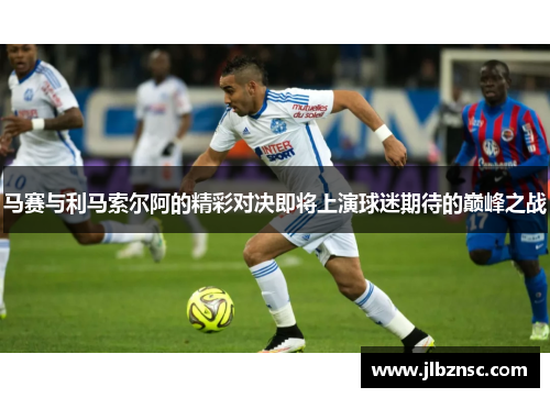 马赛与利马索尔阿的精彩对决即将上演球迷期待的巅峰之战