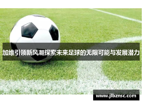 加维引领新风潮探索未来足球的无限可能与发展潜力